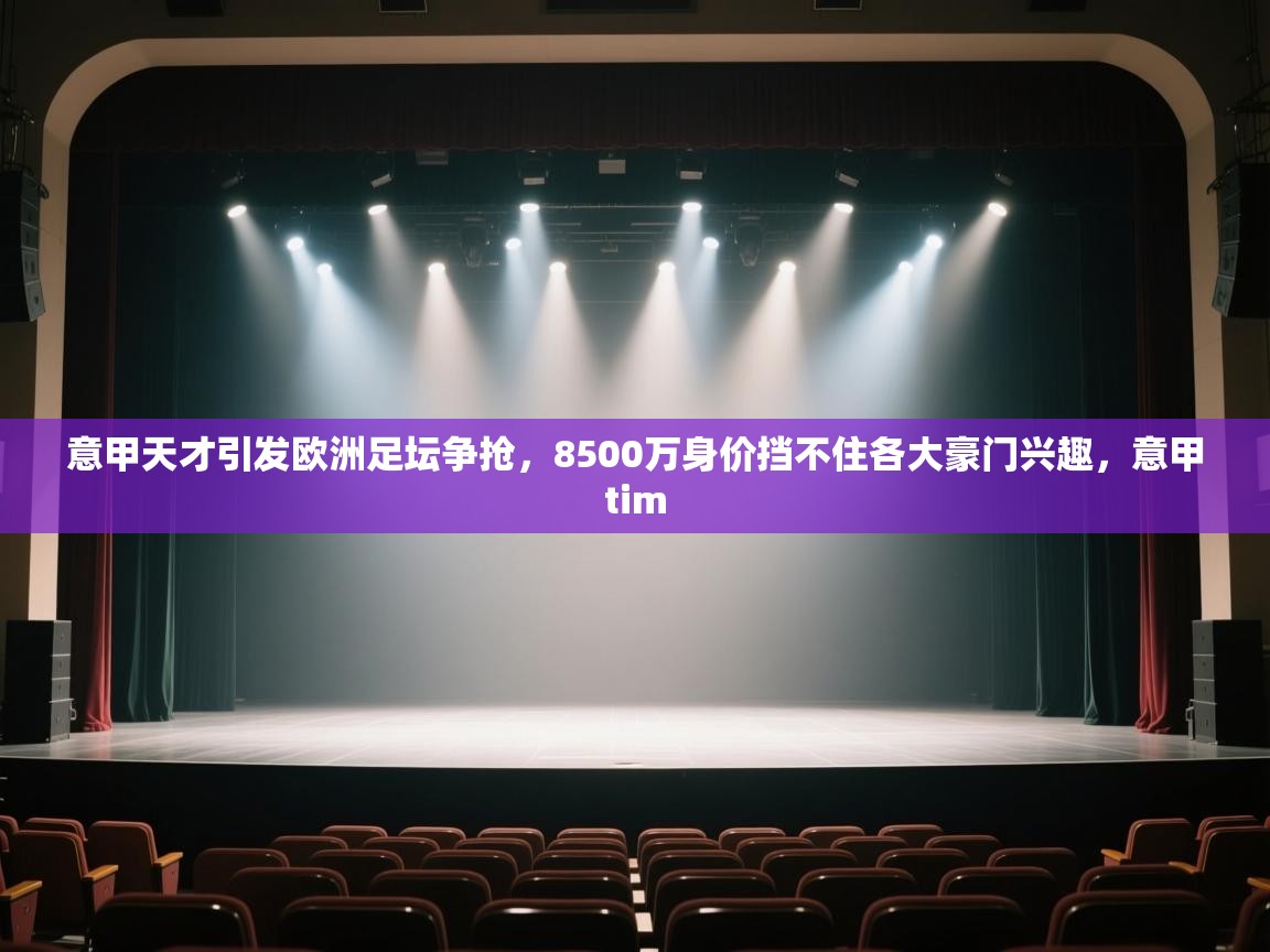 意甲天才引发欧洲足坛争抢,8500万身价挡不住各大豪门兴趣,意甲tim 第1张