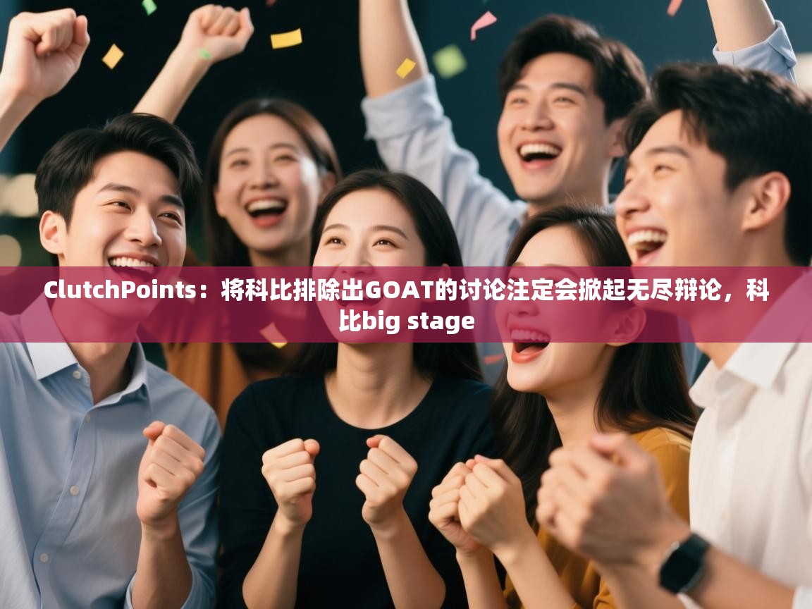 ClutchPoints:将科比排除出GOAT的讨论注定会掀起无尽辩论,科比big stage